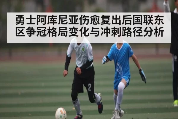 勇士阿库尼亚伤愈复出后国联东区争冠格局变化与冲刺路径分析