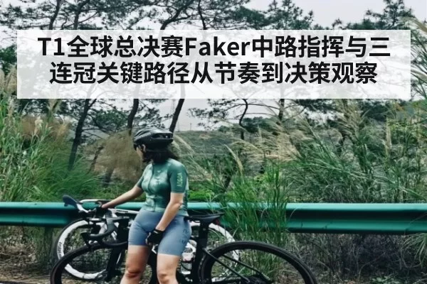 T1全球总决赛Faker中路指挥与三连冠关键路径从节奏到决策观察
